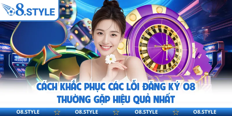 Cách khắc phục các lỗi đăng ký O8 thường gặp hiệu quả nhất