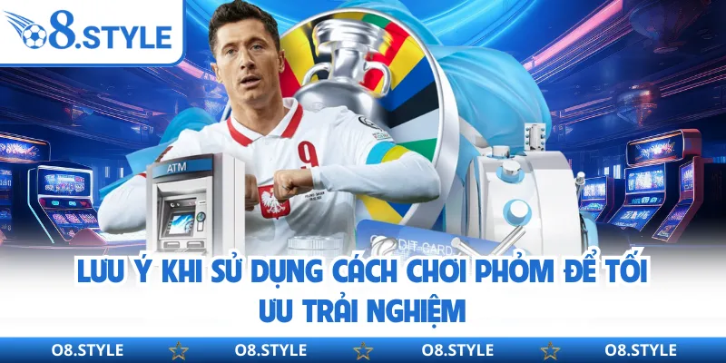 Lưu ý khi sử dụng cách chơi phỏm để tối ưu trải nghiệm